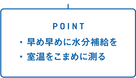 POINT・早め早めに水分補給を・室温をこまめに測る