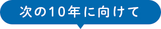 次の10年に向けて