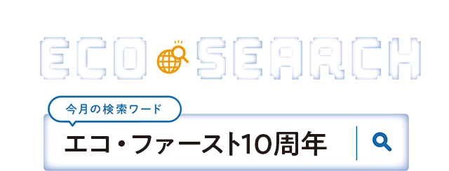 第2特集　ECO SEARCH【今月の検索ワード】エコ・ファースト10周年