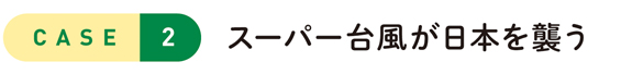 CASE2 スーパー台風が日本を襲う