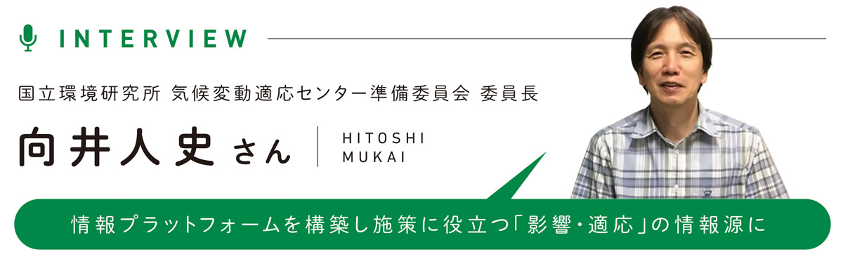 INTERVIEW 国立環境研究所 気候変動適応センター準備委員会 委員長　向井人史さん／情報プラットフォームを構築し施策に役立つ「影響・適応」の情報源に