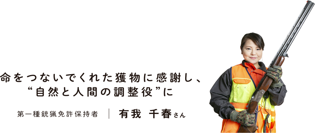 命をつないでくれた獲物に感謝し、“自然と人間の調整役” に／第一種銃猟免許保持者 有我千春さん