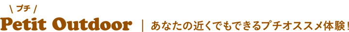 Petit Outdoor あなたの近くでもできるプチオススメ体験！