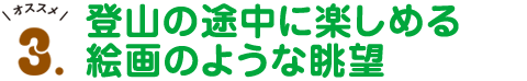 オススメ3.登山の途中に楽しめる絵画のような眺望