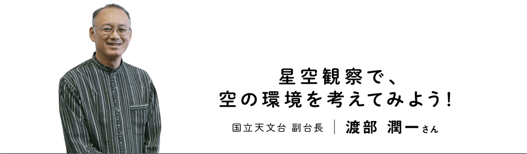 星空観察で、
空の環境を考えてみよう！／国立天文台 副台長　渡部 潤一さん