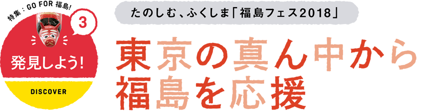 3 発見しよう！/DISCOVER　たのしむ、ふくしま「福島フェス2 0 18 」　東京の真ん中から福島を応援