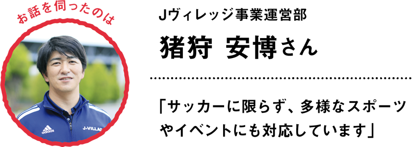 お話を伺ったのは…Jヴィレッジ事業運営部 猪狩 安博さん「サッカーに限らず、多様なスポーツやイベントにも対応しています」