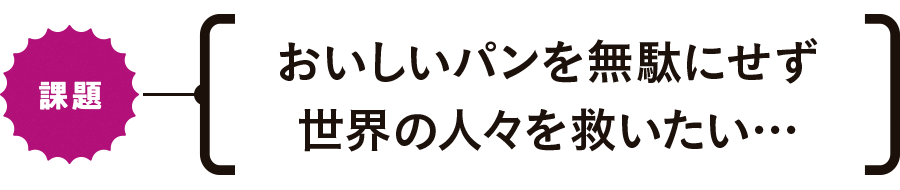 【課題】おいしいパンを無駄にせず世界の人々を救いたい…