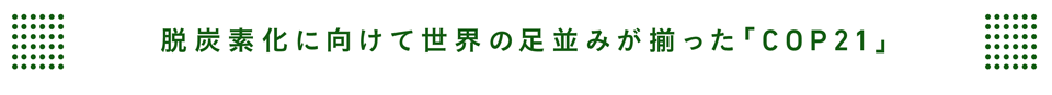 脱炭素化に向けて世界の足並みが揃った「COP21」