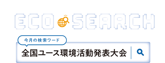 第2特集　ECO SEARCH【今月の検索ワード】全国ユース環境活動発表大会