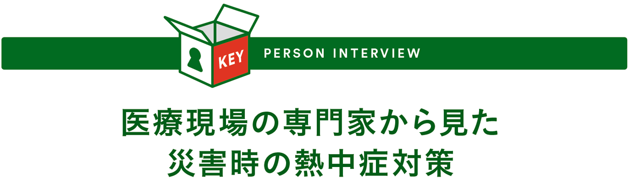 KEY PERSON INTERVIEW - 医療現場の専門家から見た災害時の熱中症対策