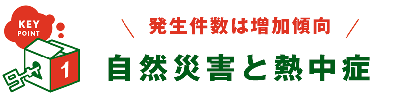 KEY POINT 1 - 発生件数は増加傾向 自然災害と熱中症