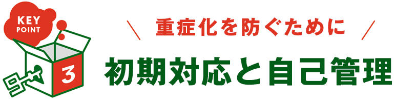 KEY POINT 3 - 重症化を防ぐために 初期対応と自己管理