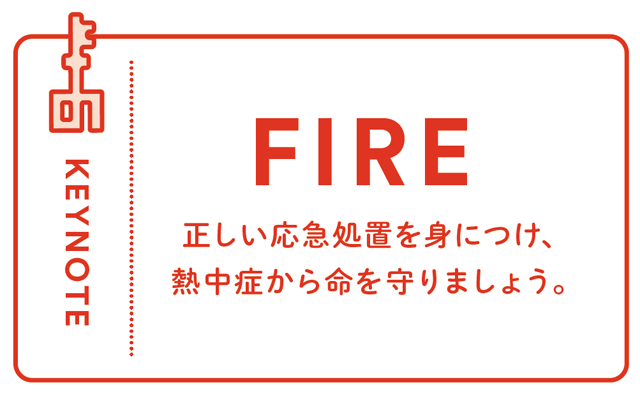 KEYNOTE - FIRE 正しい応急処置を身につけ、熱中症から命を守りましょう。