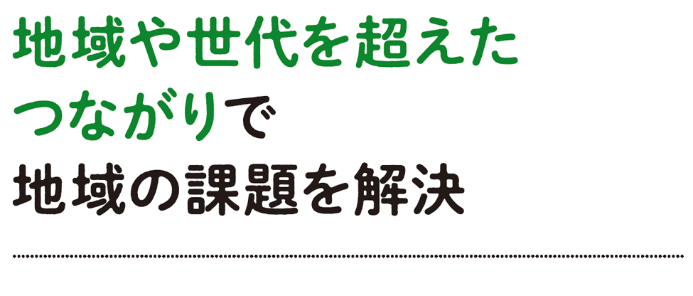 地域や世代を超えたつながりで地域の課題を解決