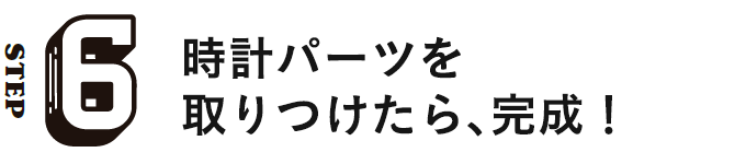 STEP6 時計パーツを取りつけたら、完成！