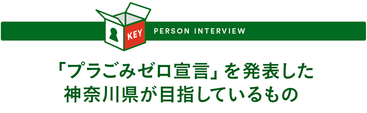 KEY PERSON INTERVIEW - 「プラごみゼロ宣言」を発表した神奈川県が目指しているもの