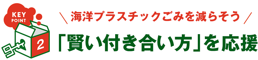 KEY POINT 2 - 海洋プラスチックごみを減らそう 「賢い付き合い方」を応援