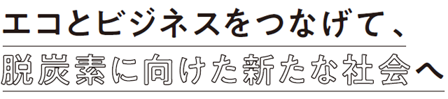 エコとビジネスをつなげて、脱炭素に向けた新たな社会へ