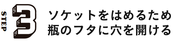 STEP3 ソケットをはめるため瓶のフタに穴を開ける