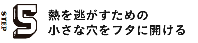 STEP5 熱を逃がすための小さな穴をフタに開ける