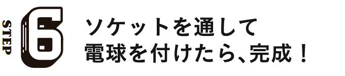 STEP6 ソケットを通して電球を付けたら、完成！