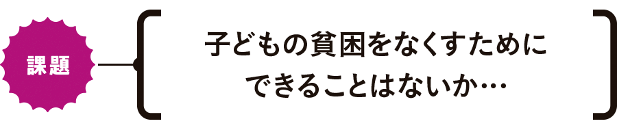 【課題】子どもの貧困をなくすためにできることはないか…