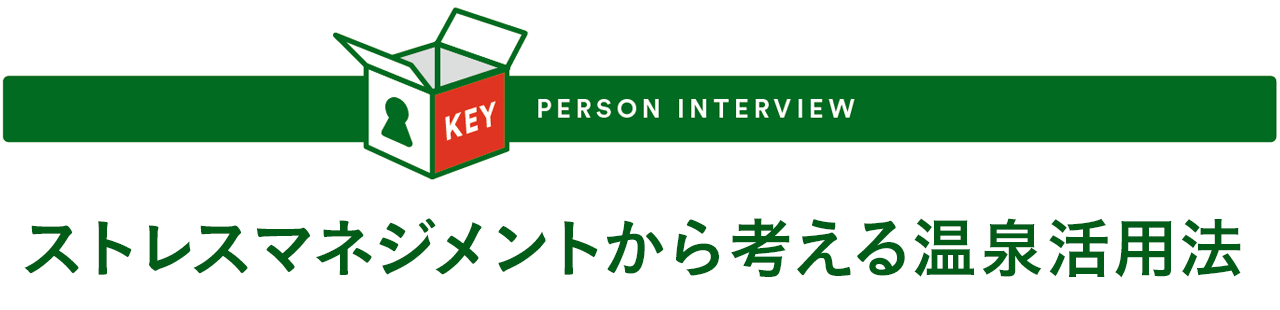 KEY PERSON INTERVIEW - ストレスマネジメントから考える温泉活用法