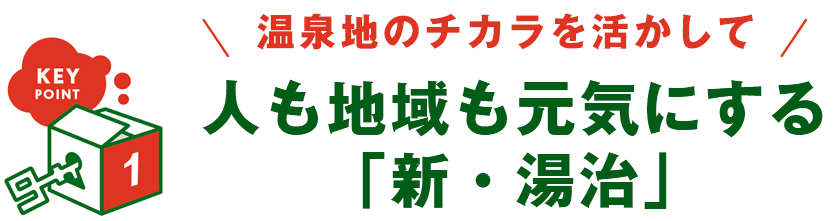 KEY POINT 1 - 温泉地のチカラを活かして 人も地域も元気にする「新・湯治」