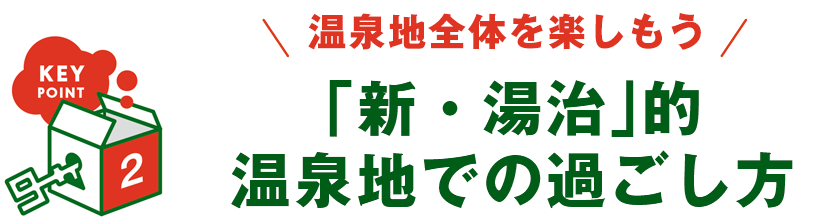 KEY POINT 2 - 温泉地全体を楽しもう 「新・湯治」的温泉地での過ごし方