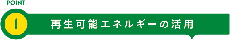 POINT1 再生可能エネルギーの活用