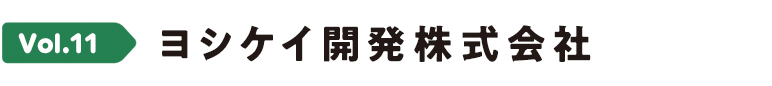 Vol.11 ヨシケイ開発株式会社