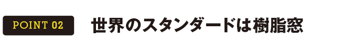 POINT 02 世界のスタンダードは樹脂窓