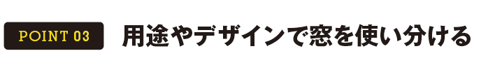 POINT 03 用途やデザインで窓を使い分ける