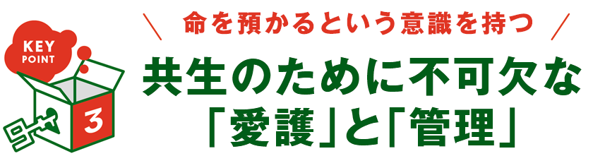 KEY POINT 3 - 命を預かるという意識を持つ 共生のために不可欠な「愛護」と「管理」