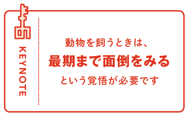 KEYNOTE - 動物を飼うときは、最期まで面倒をみるという覚悟が必要です