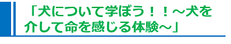 「犬について学ぼう！！～犬を介して命を感じる体験～」