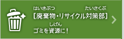 [廃棄物・リサイクル対策部]ゴミを資源に！