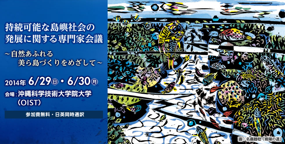 持続可能な島嶼社会の発展に関する専門家会議 自然あふれる美ら島づくりをめざして
2014年6月29日（日曜日）、6月30日（月曜日）会場　沖縄科学技術大学院大学（OIST）参加費無料・日英同時通訳