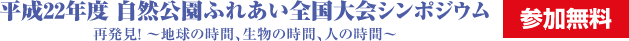 平成22年度 自然公園ふれあい全国大会シンポジウム　再発見！～地球の時間、生物の時間、人の時間～