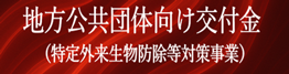 地方公共団体向け交付金（特定外来生物防除等対策事業）