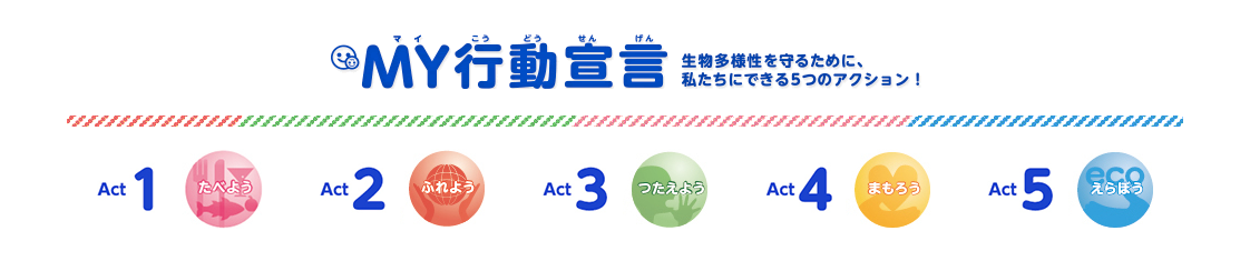 MY行動宣言 生物多様性を守るために、私たちにできる5つのアクション Act1たべよう Act2ふれよう Act3つたえよう Act4まもろう Act5えらぼう