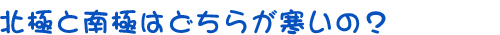 北極と南極はどちらが寒いの？