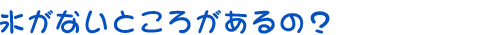 氷がないところがあるの？