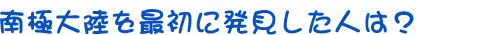 南極大陸を最初に発見した人は？