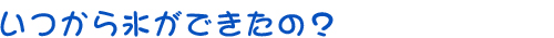 いつから氷ができたの？