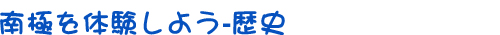 南極を体験しよう-歴史