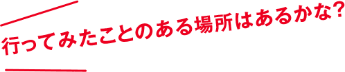 行ってみたことのある場所はあるかな？