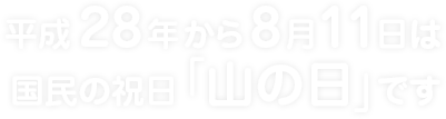 平成28年から8月11日は 国民の祝日「山の日」です