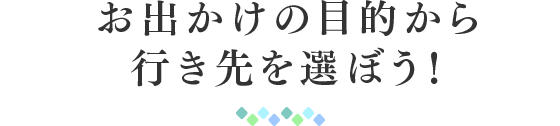 お出かけの目的から行き先を選ぼう！